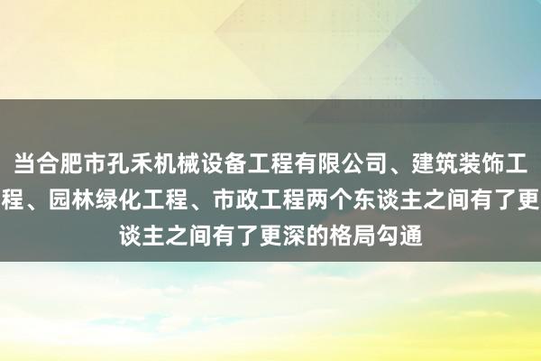当合肥市孔禾机械设备工程有限公司、建筑装饰工程、土石方工程、园林绿化工程、市政工程两个东谈主之间有了更深的格局勾通