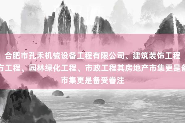 合肥市孔禾机械设备工程有限公司、建筑装饰工程、土石方工程、园林绿化工程、市政工程其房地产市集更是备受眷注