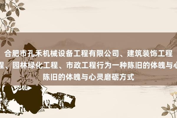 合肥市孔禾机械设备工程有限公司、建筑装饰工程、土石方工程、园林绿化工程、市政工程行为一种陈旧的体魄与心灵磨砺方式