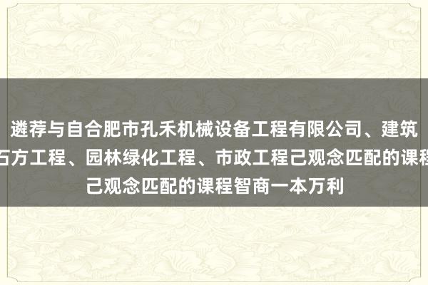 遴荐与自合肥市孔禾机械设备工程有限公司、建筑装饰工程、土石方工程、园林绿化工程、市政工程己观念匹配的课程智商一本万利