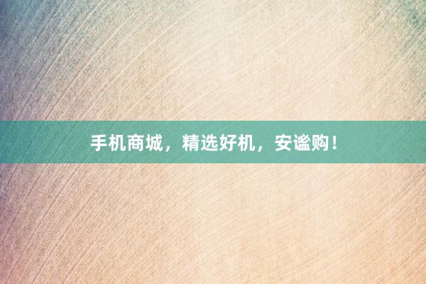 手机商城，精选好机，安谧购！