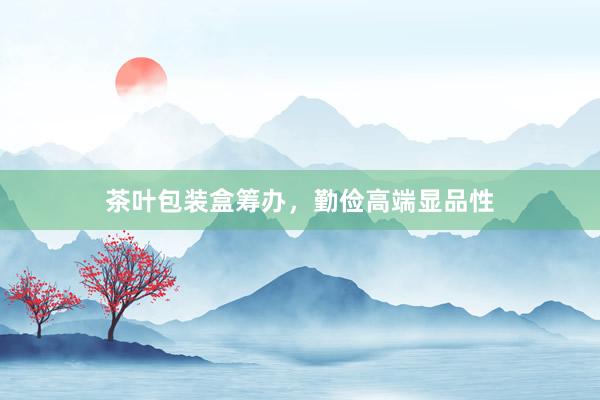 茶叶包装盒筹办，勤俭高端显品性