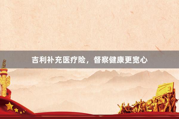 吉利补充医疗险，督察健康更宽心