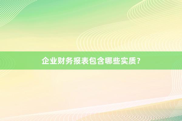 企业财务报表包含哪些实质？