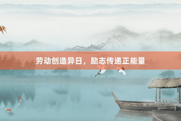 劳动创造异日，励志传递正能量